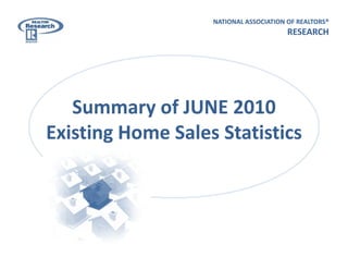 NATIONAL ASSOCIATION OF REALTORS®
                                        RESEARCH




   Summary of JUNE 2010 
   Summary of JUNE
Existing Home Sales Statistics
 