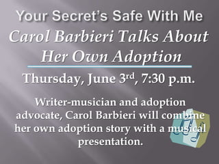 Your Secret’s Safe With Me Carol Barbieri Talks AboutHer Own AdoptionThursday, June 3rd, 7:30 p.m.Writer-musician and adoption advocate, Carol Barbieri will combine her own adoption story with a musical presentation.