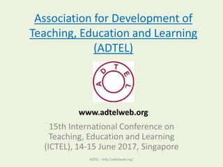 Association for Development of
Teaching, Education and Learning
(ADTEL)
15th International Conference on
Teaching, Education and Learning
(ICTEL), 14-15 June 2017, Singapore
ADTEL - http://adtelweb.org/
www.adtelweb.org
 