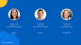 Workday Confidential
Camille Lusher
Product Marketing Manager
Workday
Kevin Martins
Senior Solution Consultant
Workday
Trina Cynova
Senior Payroll Analyst
SKYGEN USA
 