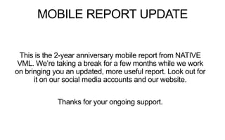 MOBILE REPORT UPDATE
This is the 2-year anniversary mobile report from NATIVE
VML. We’re taking a break for a few months while we work
on bringing you an updated, more useful report. Look out for
it on our social media accounts and our website.
Thanks for your ongoing support.
 