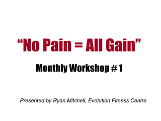 “No Pain = All Gain”
Monthly Workshop # 1
Presented by Ryan Mitchell, Evolution Fitness Centre

 
