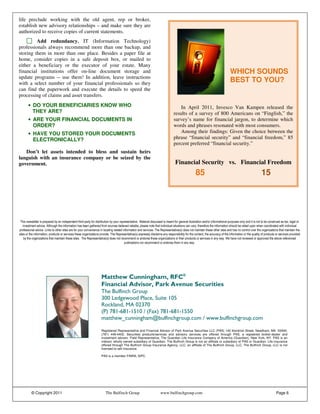 life preclude working with the old agent, rep or broker,
establish new advisory relationships – and make sure they are
authorized to receive copies of current statements.
         Add redundancy. IT (Information Technology)
professionals always recommend more than one backup, and
storing them in more than one place. Besides a paper file at
home, consider copies in a safe deposit box, or mailed to
either a beneficiary or the executor of your estate. Many
financial institutions offer on-line document storage and                                                                          WHICH SOUNDS
update programs -- use them! In addition, leave instructions
with a select number of your financial professionals so they
                                                                                                                                   BEST TO YOU?
can find the paperwork and execute the details to speed the
processing of claims and asset transfers.
    • DO YOUR BENEFICIARIES KNOW WHO                                                          In April 2011, Invesco Van Kampen released the
      THEY ARE?                                                                           results of a survey of 800 Americans on “Finglish,” the
    • ARE YOUR FINANCIAL DOCUMENTS IN                                                     survey’s name for financial jargon, to determine which
      ORDER?                                                                              words and phrases resonated with most consumers.
    • HAVE YOU STORED YOUR DOCUMENTS                                                          Among their findings: Given the choice between the
      ELECTRONICALLY?                                                                     phrase “financial security” and “financial freedom,” 85
                                                                                          percent preferred “financial security.”
   Don’t let assets intended to bless and sustain heirs
languish with an insurance company or be seized by the
government.                                                                                Financial Security vs. Financial Freedom
                                                                                                         85                                              15




                                                                                             ! "                                                               #
                                #                            ! "                                                                                  $
         #                               ! "                                        #                                          %




                                                                   !"
                                      #$ %&' &
                                        " %                         ()* " &' &
                                                                     # $% %
                                      +    ,                         +-.                             / +(                 /
                                                                                                                          .                       /+

                                      Registered Representative and Financial Advisor of Park Avenue Securities LLC (PAS) 140 Kendrick Street, Needham, MA 02494,
                                      (781) 449-4402. Securities products/services and advisory services are offered through PAS, a registered broker-dealer and
                                      investment advisor. Field Representative, The Guardian Life Insurance Company of America (Guardian), New York, NY. PAS is an
                                      indirect, wholly owned subsidiary of Guardian. The Bulfinch Group is not an affiliate or subsidiary of PAS or Guardian. Life insurance
                                      offered through The Bulfinch Group Insurance Agency, LLC, an affiliate of The Bulfinch Group, LLC. The Bulfinch Group, LLC is not
                                      licensed to sell insurance.

                                      PAS is a member FINRA, SIPC.




     © Copyright 2011                    The Bulfinch Group                     www.bulfinchgroup.com                                                              Page 6
 