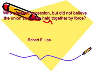 Who opposed secession, but did not believe the union should be held together by force? Robert E. Lee 
