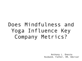Does Mindfulness and
Yoga Influence Key
Company Metrics?
Anthony L. Onesto
Husband, Father, HR, Advisor
 