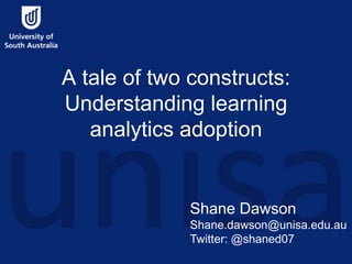 A tale of two constructs:
Understanding learning
analytics adoption
Shane Dawson
Shane.dawson@unisa.edu.au
Twitter: @shaned07
 