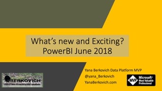 Yana Berkovich Data Platform MVP
@yana_Berkovich
YanaBerkovich.com
What’s new and Exciting?
PowerBI June 2018
 