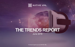 THETRENDSREPORT
June 2016
Proudly brought to you by NATIVE VML
 