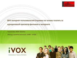 80% интернет-пользователей Украины не готовы платить за
одноразовый просмотр фильмов в интернете


Агентство: iVOX Ukraine
Метод: количественный, CAWI. n=624
 