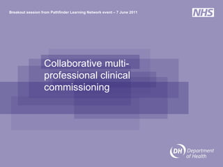 Collaborative multi-professional clinical commissioning  Breakout session from Pathfinder Learning Network event – 7 June 2011 