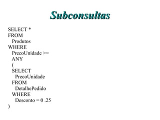 Subconsultas
SELECT *
FROM
  Produtos
WHERE
  PrecoUnidade >=
  ANY
  (
  SELECT
    PrecoUnidade
  FROM
    DetalhePedido
  WHERE
    Desconto = 0 .25
)
 