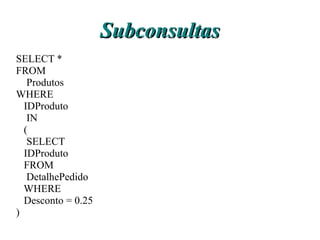 Subconsultas
SELECT *
FROM
   Produtos
WHERE
  IDProduto
   IN
  (
   SELECT
  IDProduto
  FROM
   DetalhePedido
  WHERE
  Desconto = 0.25
)
 