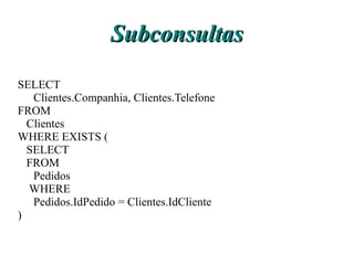 Subconsultas
SELECT
   Clientes.Companhia, Clientes.Telefone
FROM
  Clientes
WHERE EXISTS (
  SELECT
  FROM
   Pedidos
  WHERE
   Pedidos.IdPedido = Clientes.IdCliente
)
 