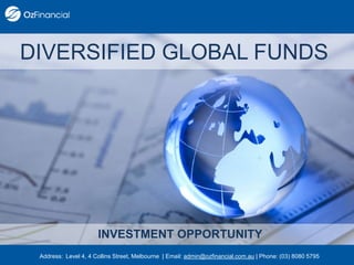 Address: Level 4, 4 Collins Street, Melbourne | Email: admin@ozfinancial.com.au | Phone: (03) 8080 5795
DIVERSIFIED GLOBAL FUNDS
INVESTMENT OPPORTUNITY
 