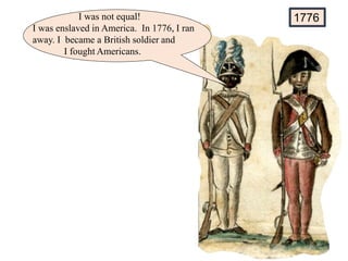 1776
I was not equal!
I was enslaved in America. In 1776, I ran
away. I became a British soldier and
I fought Americans.
 