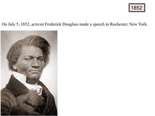 On July 5, 1852, activist Frederick Douglass made a speech in Rochester, New York.
1852
 