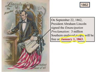 On September 22, 1862,
President Abraham Lincoln
signed the Emancipation
Proclamation: 3 million
Southern enslaved people will be
free on January 1, 1863.
1862
 