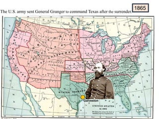 1865
The U.S. army sent General Granger to command Texas after the surrender.
Galveston
 