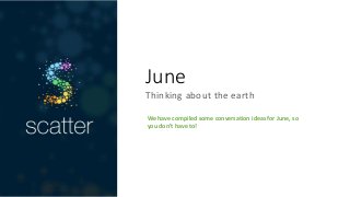 June
Thinking about the earth
We have compiled some conversation ideas for June, so
you don’t have to!
 