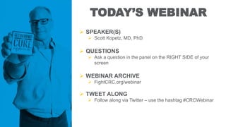 TODAY’S WEBINAR
 SPEAKER(S)
 Scott Kopetz, MD, PhD
 QUESTIONS
 Ask a question in the panel on the RIGHT SIDE of your
screen
 WEBINAR ARCHIVE
 FightCRC.org/webinar
 TWEET ALONG
 Follow along via Twitter – use the hashtag #CRCWebinar
 