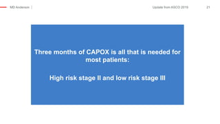 MD Anderson 21Update from ASCO 2019
Three months of CAPOX is all that is needed for
most patients:
High risk stage II and low risk stage III
 