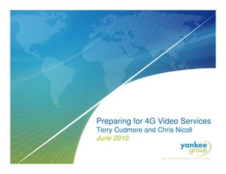 Preparing for 4G Video Services
                                                                     Terry Cudmore and Chris Nicoll
                                                                     June 2010


© Copyright 2010. Yankee Group Research, Inc. All rights reserved.       Preparing for 4G Video Services   June 29, 2010   Page 1
 
