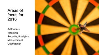 Areas of
focus for
2016
Ad formats
Targeting
Reporting/Analytics
Measurement
Optimization
 