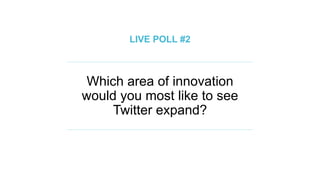 Which area of innovation
would you most like to see
Twitter expand?
LIVE POLL #2
 