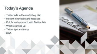 Today’s Agenda
• Twitter ads in the marketing plan
• Recent innovation and releases
• Full funnel approach with Twitter Ads
• What’s coming up
• Twitter tips and tricks
• Q&A
 