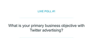 LIVE POLL #1
What is your primary business objective with
Twitter advertising?
 