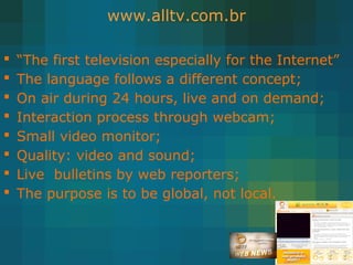 www.alltv.com.br
 “The first television especially for the Internet”
 The language follows a different concept;
 On air...