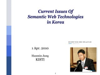 Current Issues Of
               Semantic Web Technologies
                        in Korea




                1 Apr. 2010

                Hanmin Jung
                  KISTI


소셜 시맨틱 웹 세미나                  1     Copyright © 2004-2010, KISTI
 