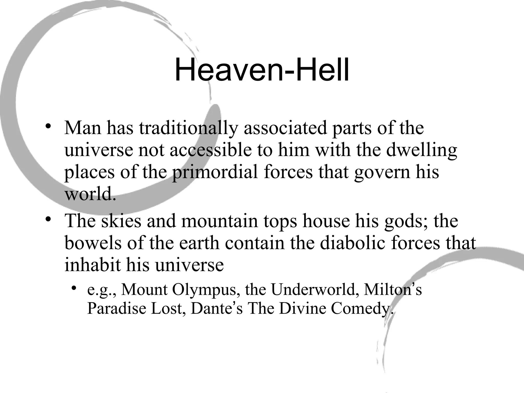 Heaven-Hell Man has traditionally associated parts of the universe not accessible to him with the dwelling places of the primordial forces that govern his world.  The skies and mountain tops house his gods; the bowels of the earth contain the diabolic forces that inhabit his universe  e.g., Mount Olympus, the Underworld, Milton ’ s Paradise Lost, Dante ’ s The Divine Comedy. 