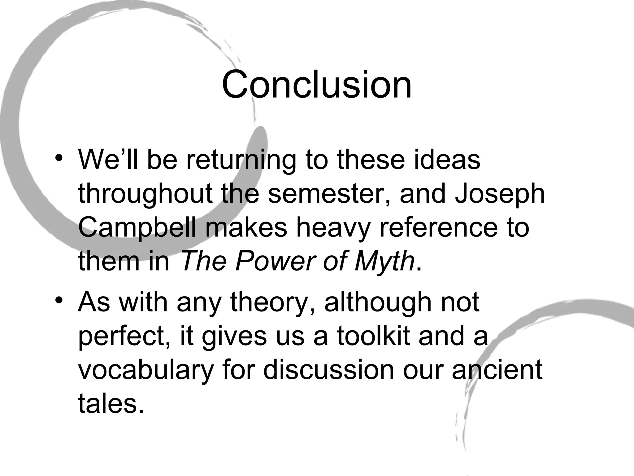 Conclusion We’ll be returning to these ideas throughout the semester, and Joseph Campbell makes heavy reference to them in  The Power of Myth .  As with any theory, although not perfect, it gives us a toolkit and a vocabulary for discussion our ancient tales. 