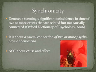  Denotes a seemingly significant coincidence in time of
 two or more events that are related but not causally
 connected (Oxford Dictionary of Psychology, 2006)

 It is about a causal connection of two or more psycho-
 physic phenomena

 NOT about cause and effect
 