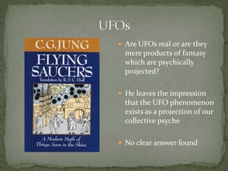  Are UFOs real or are they
  mere products of fantasy
  which are psychically
  projected?

 He leaves the impression
  that the UFO phenomenon
  exists as a projection of our
  collective psyche

 No clear answer found
 