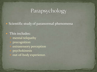  Scientific study of paranormal phenomena


 This includes:
   mental telepathy
   precognition
   extrasensory perception
   psychokinesis
   out-of-body experience.
 