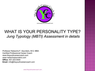 WHAT IS YOUR PERSONALITY TYPE?
    Jung Typology (MBTI) Assessment in details


Professor Natascha F. Saunders, M.S. MBA
Certified Professional Career Coach
www.theyouthcareercoach.com
www.nataschasaunders.com
Office: 401-323-5404
Email: info@theyouthcareercoach.com



                       www.theyouthcareercoach.com
 