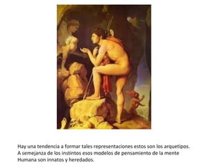 Hay una tendencia a formar tales representaciones estos son los arquetipos. A semejanza de los instintos esos modelos de pensamiento de la mente Humana son innatos y heredados. 