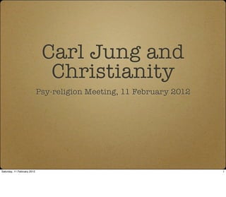 Carl Jung and
                               Christianity
                             Psy-religion Meeting, 11 February 2012




Saturday, 11 February 2012                                            1
 