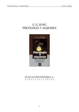Psicología y alquimia                               C.G. Jung




                     C. G. JUNG
               PSICOLOGÍA Y ALQUIMIA




                  PLAZA & JANES EDITORES, S. A.
                  L i b e r a   l o s L i b r o s




                                 1
 