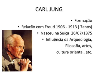 CARL JUNG
• Formação
• Relação com Freud 1906 - 1913 ( 7anos)
• Nasceu na Suíça 26/07/1875
• Influência da Arqueologia,
Filosofia, artes,
cultura oriental, etc.
 