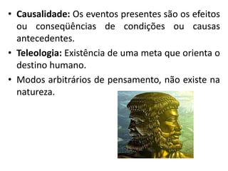 • Causalidade: Os eventos presentes são os efeitos
ou conseqüências de condições ou causas
antecedentes.
• Teleologia: Existência de uma meta que orienta o
destino humano.
• Modos arbitrários de pensamento, não existe na
natureza.
 