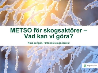 METSO för skogsaktörer –
Vad kan vi göra?
Nina Jungell, Finlands skogscentral
 
