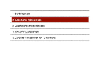 1. Studiendesign

2. Alles kann, nichts muss

3. Jugendliches Medienerleben

4. ON-/OFF-Management

5. Zukunfts-Perspektiven für TV-Werbung
 