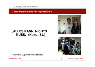2. ALLES KANN, NICHTS MUSS

 Was bedeutet das für Jugendliche?




„ALLES KANN, NICHTS
  MUSS.“ (Kem, 18J.)




Zentrales Jugendthema: Identität
                                     11   creative analytic 3000
 