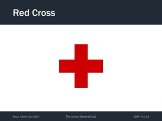 Bosco Jubilee Quiz 2019 The Junior General Quiz QMs – G.O.V.B
Red Cross
 