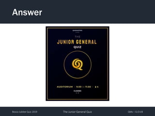 Bosco Jubilee Quiz 2019 The Junior General Quiz QMs – G.O.V.B
Answer
 