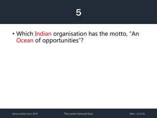 Bosco Jubilee Quiz 2019 The Junior General Quiz QMs – G.O.V.B
5
• Which Indian organisation has the motto, “An
Ocean of opportunities”?
 