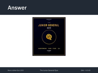Bosco Jubilee Quiz 2019 The Junior General Quiz QMs – G.O.V.B
Answer
 
